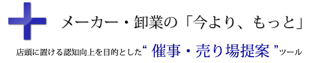 メーカー・卸業の「今より、もっと」店頭に置ける認知向上を目的とした“ 催事・売り場提案 ”ツール